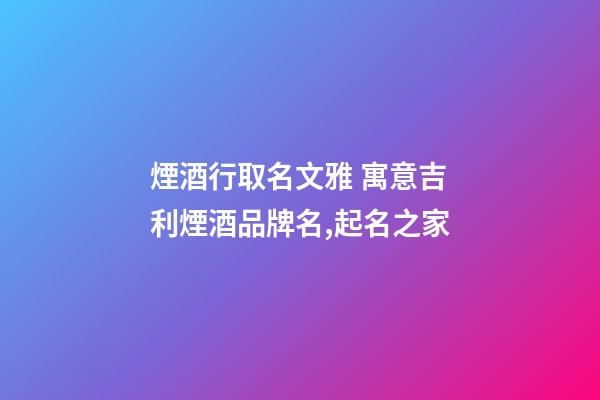 煙酒行取名文雅 寓意吉利煙酒品牌名,起名之家-第1張-商標起名-玄機派